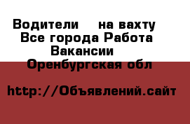 Водители BC на вахту. - Все города Работа » Вакансии   . Оренбургская обл.